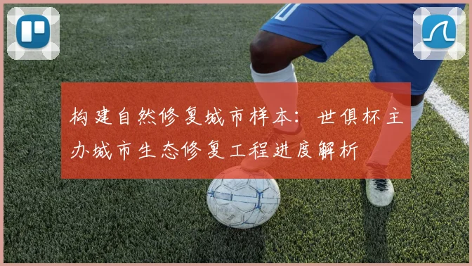 构建自然修复城市样本：世俱杯主办城市生态修复工程进度解析