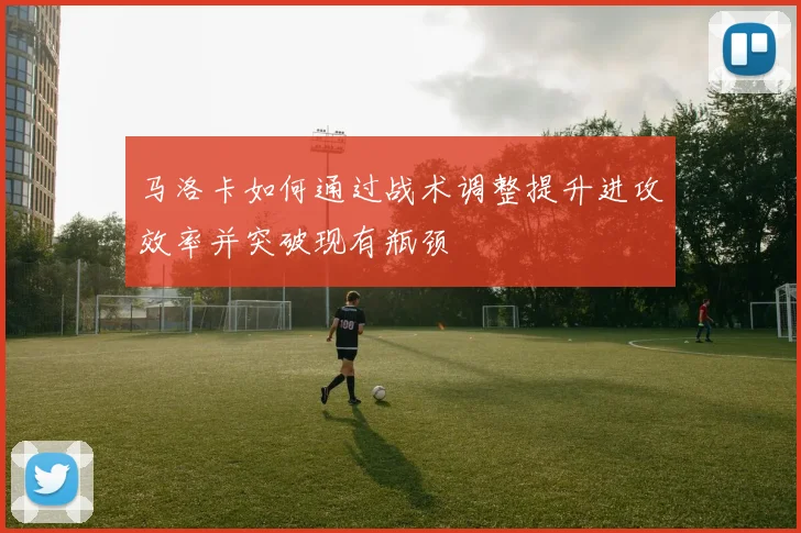 马洛卡如何通过战术调整提升进攻效率并突破现有瓶颈