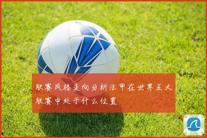 联赛风格走向分析法甲在世界五大联赛中处于什么位置