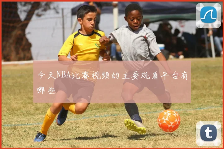 今天NBA比赛视频的主要观看平台有哪些
