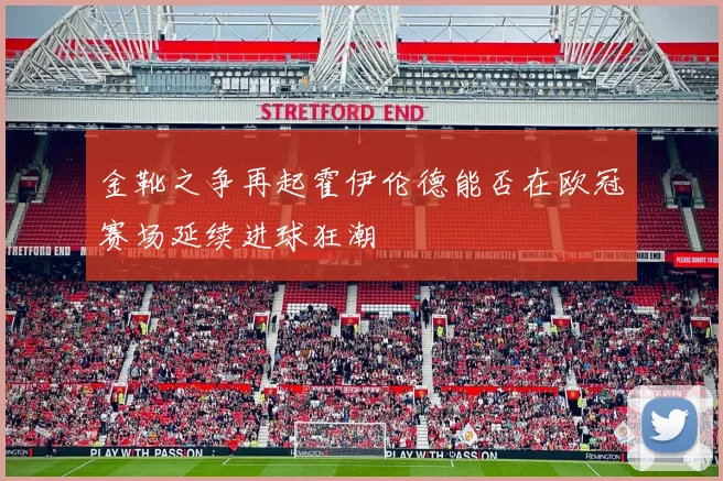 金靴之争再起霍伊伦德能否在欧冠赛场延续进球狂潮