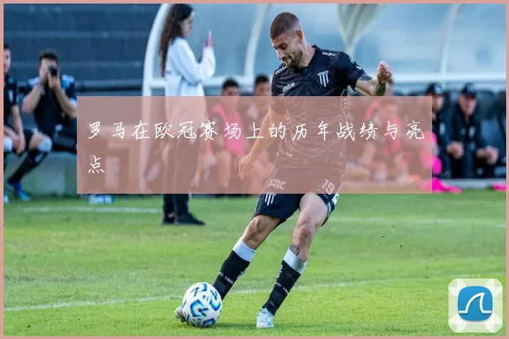 罗马在欧冠赛场上的历年战绩与亮点