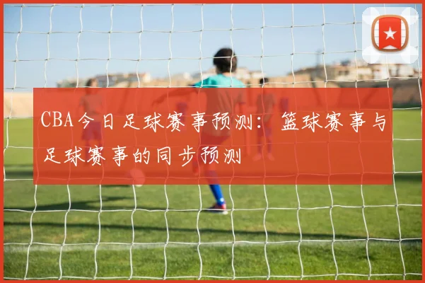 CBA今日足球赛事预测：篮球赛事与足球赛事的同步预测