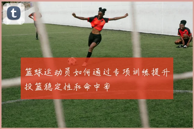 篮球运动员如何通过专项训练提升投篮稳定性和命中率