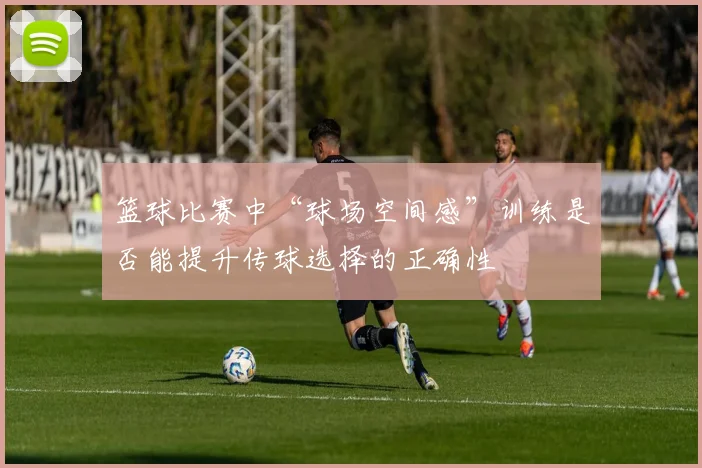 篮球比赛中“球场空间感”训练是否能提升传球选择的正确性