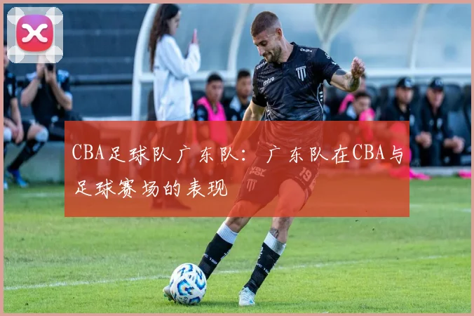 CBA足球队广东队:广东队在CBA与足球赛场的表现