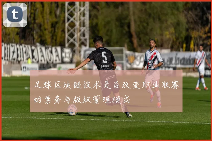 足球区块链技术是否改变职业联赛的票务与版权管理模式