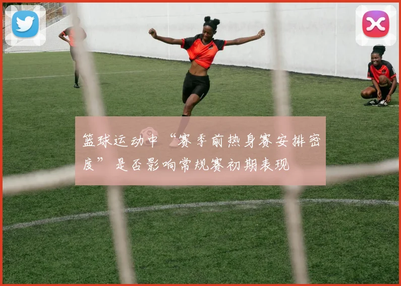 篮球运动中“赛季前热身赛安排密度”是否影响常规赛初期表现