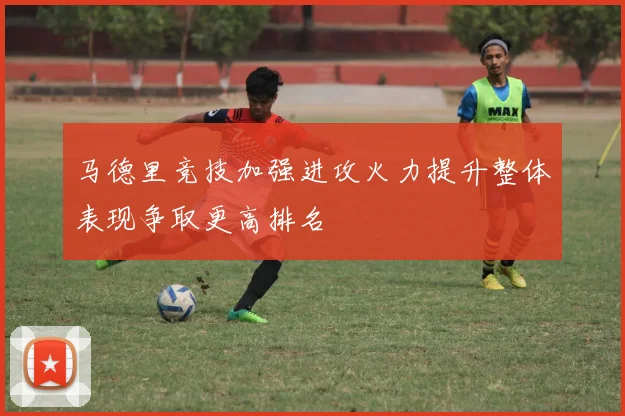 马德里竞技加强进攻火力提升整体表现争取更高排名