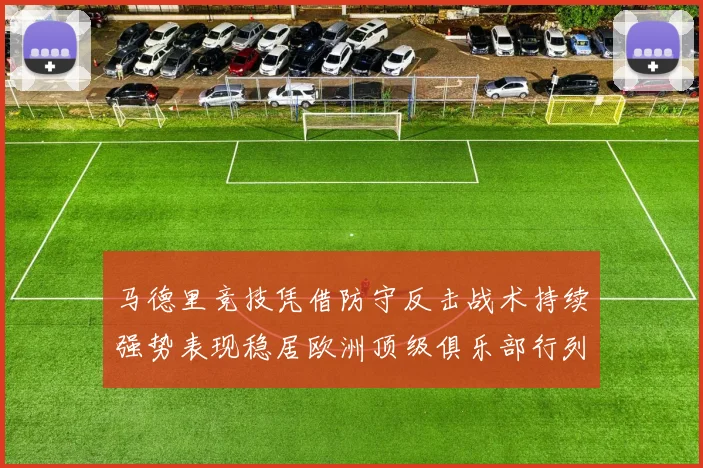 马德里竞技凭借防守反击战术持续强势表现稳居欧洲顶级俱乐部行列