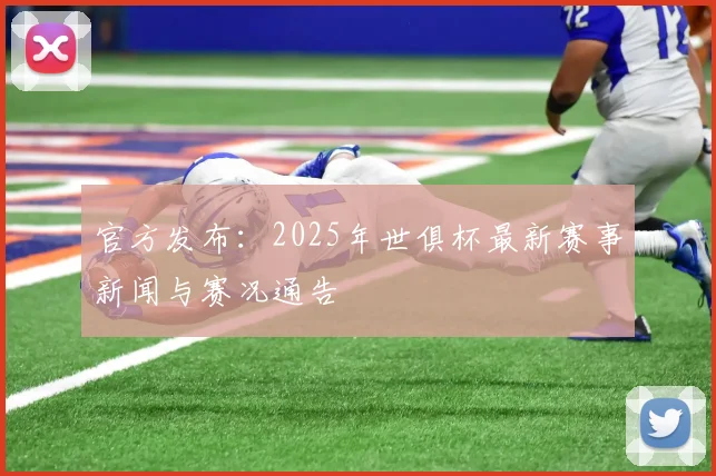 官方发布：2025年世俱杯最新赛事新闻与赛况通告