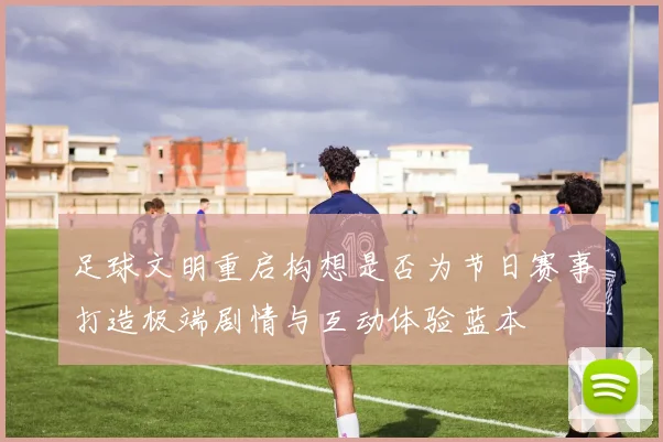 足球文明重启构想是否为节日赛事打造极端剧情与互动体验蓝本